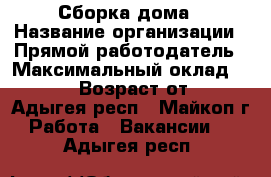 Сборка дома › Название организации ­ Прямой работодатель › Максимальный оклад ­ 11 700 › Возраст от ­ 16 - Адыгея респ., Майкоп г. Работа » Вакансии   . Адыгея респ.